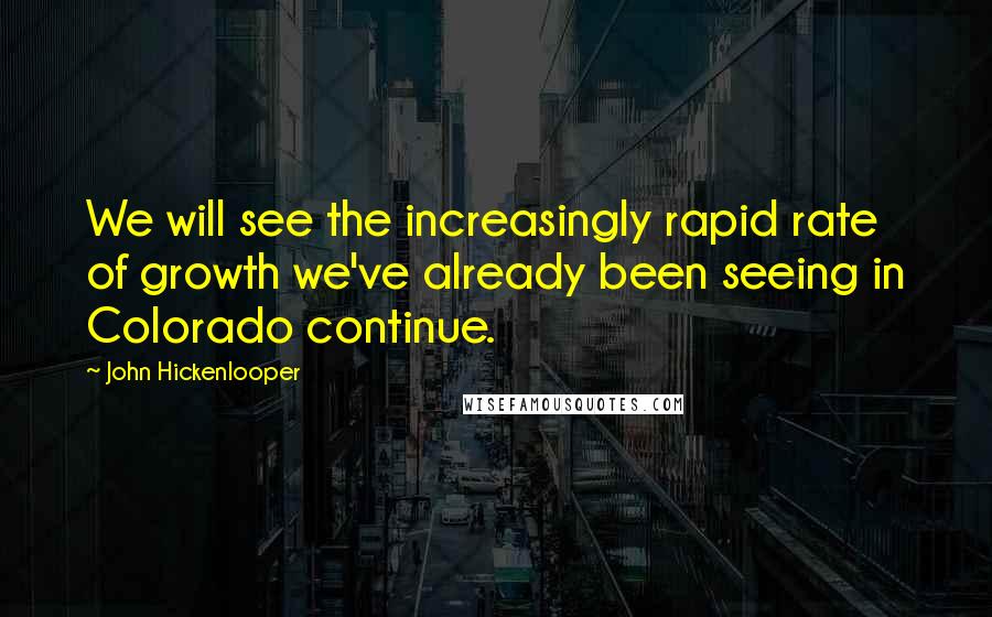 John Hickenlooper Quotes: We will see the increasingly rapid rate of growth we've already been seeing in Colorado continue.