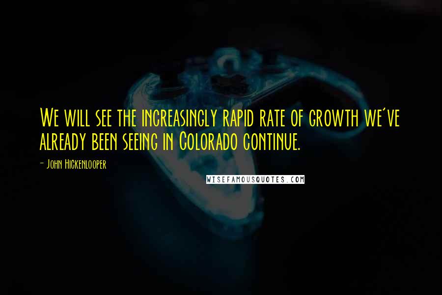 John Hickenlooper Quotes: We will see the increasingly rapid rate of growth we've already been seeing in Colorado continue.