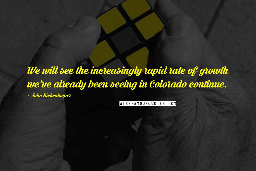 John Hickenlooper Quotes: We will see the increasingly rapid rate of growth we've already been seeing in Colorado continue.