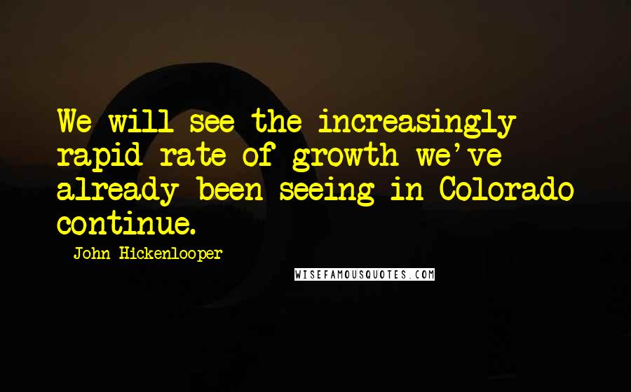 John Hickenlooper Quotes: We will see the increasingly rapid rate of growth we've already been seeing in Colorado continue.