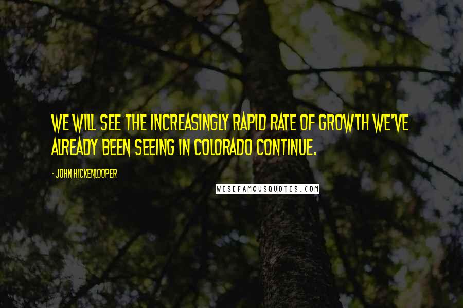 John Hickenlooper Quotes: We will see the increasingly rapid rate of growth we've already been seeing in Colorado continue.