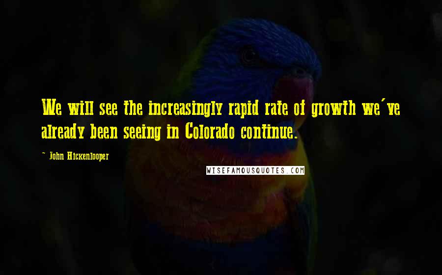 John Hickenlooper Quotes: We will see the increasingly rapid rate of growth we've already been seeing in Colorado continue.