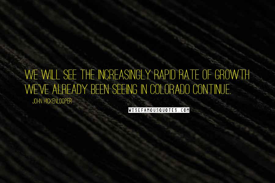 John Hickenlooper Quotes: We will see the increasingly rapid rate of growth we've already been seeing in Colorado continue.