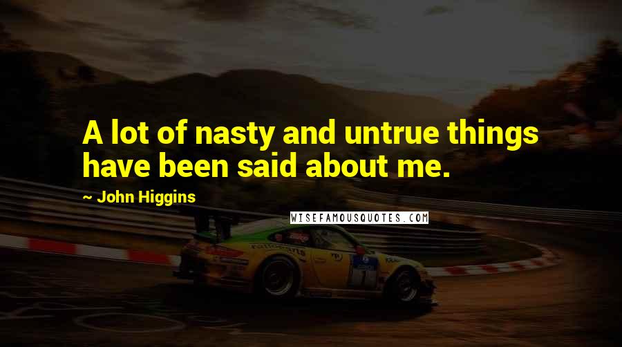 John Higgins Quotes: A lot of nasty and untrue things have been said about me.