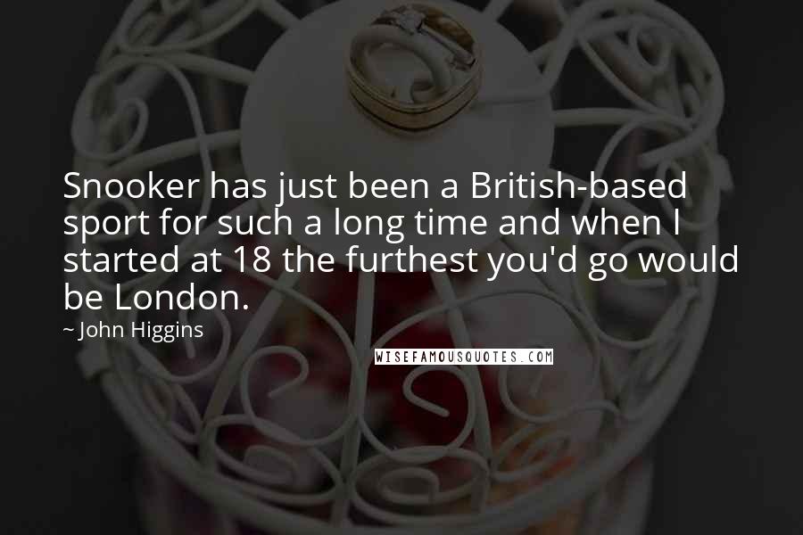John Higgins Quotes: Snooker has just been a British-based sport for such a long time and when I started at 18 the furthest you'd go would be London.