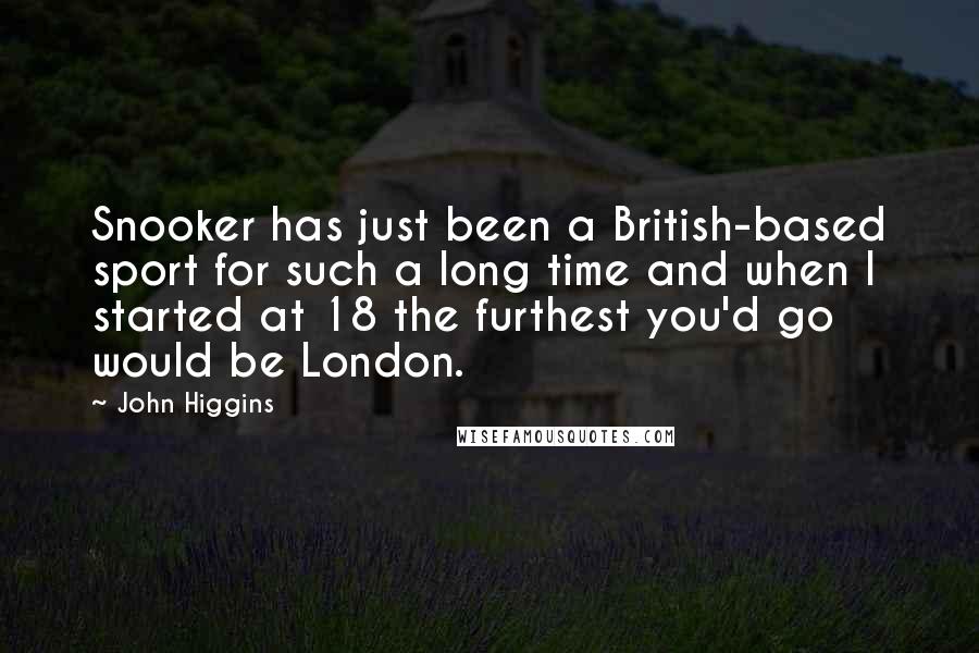 John Higgins Quotes: Snooker has just been a British-based sport for such a long time and when I started at 18 the furthest you'd go would be London.