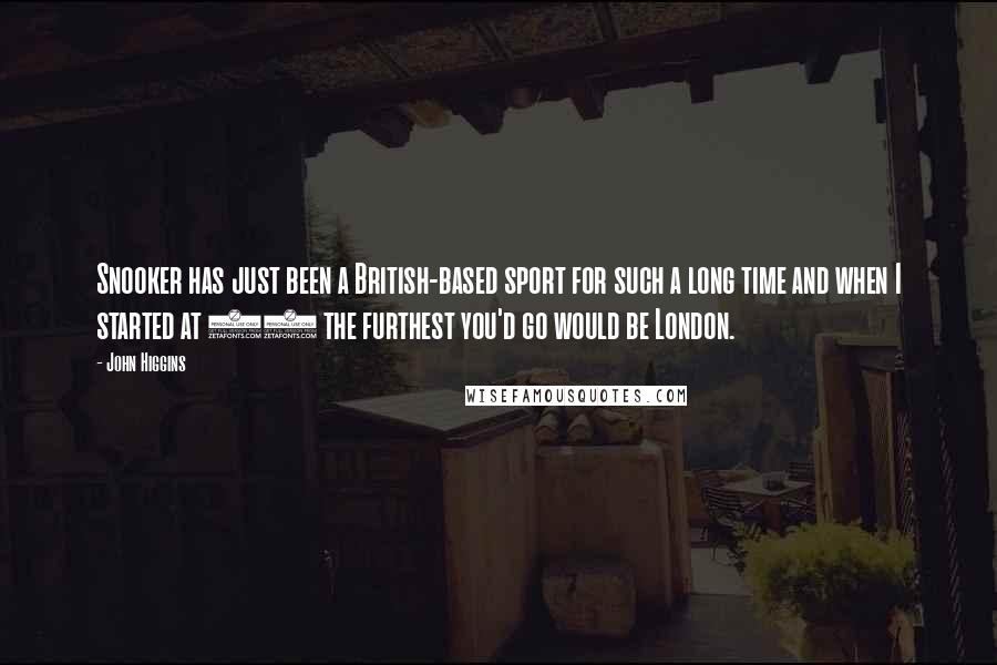 John Higgins Quotes: Snooker has just been a British-based sport for such a long time and when I started at 18 the furthest you'd go would be London.