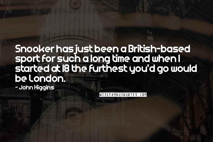 John Higgins Quotes: Snooker has just been a British-based sport for such a long time and when I started at 18 the furthest you'd go would be London.