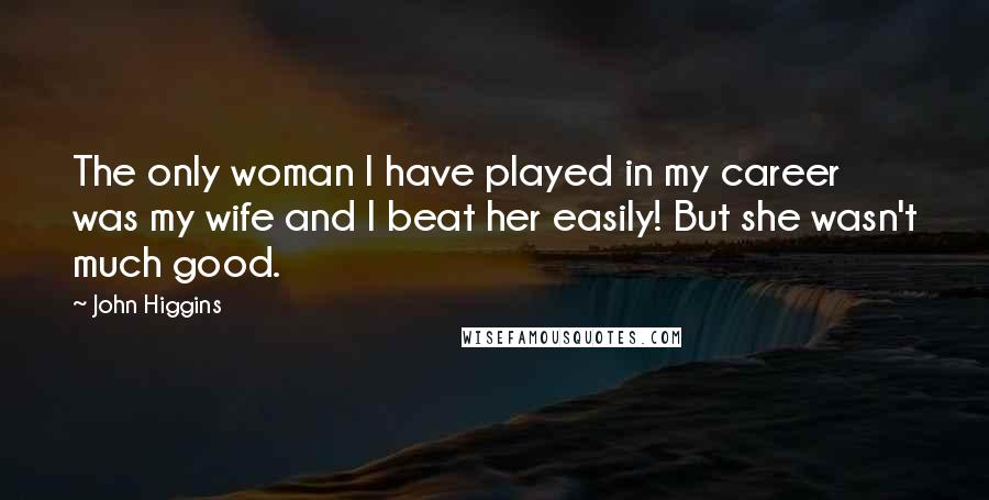 John Higgins Quotes: The only woman I have played in my career was my wife and I beat her easily! But she wasn't much good.