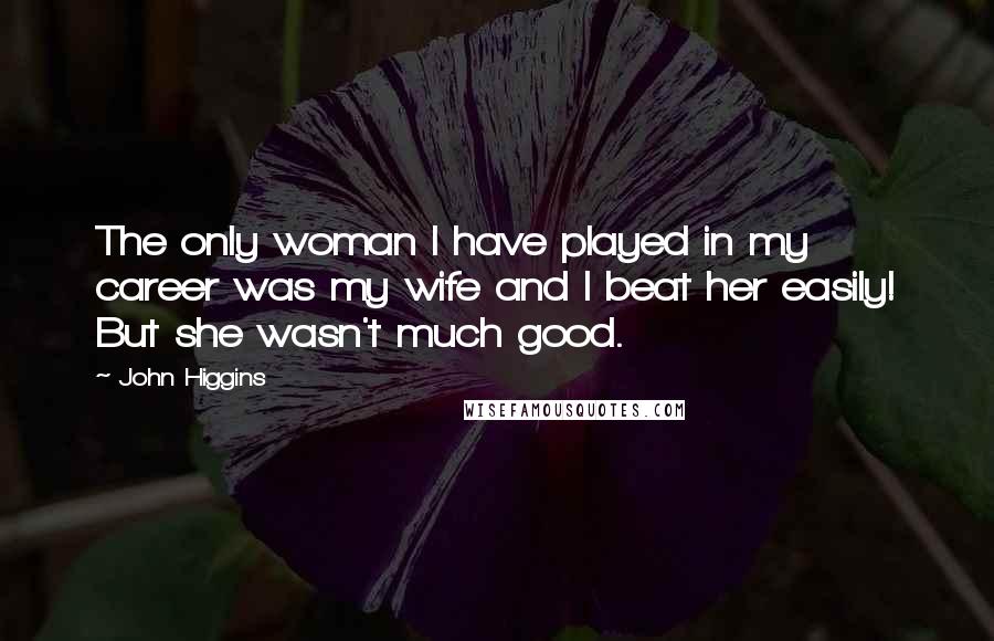 John Higgins Quotes: The only woman I have played in my career was my wife and I beat her easily! But she wasn't much good.
