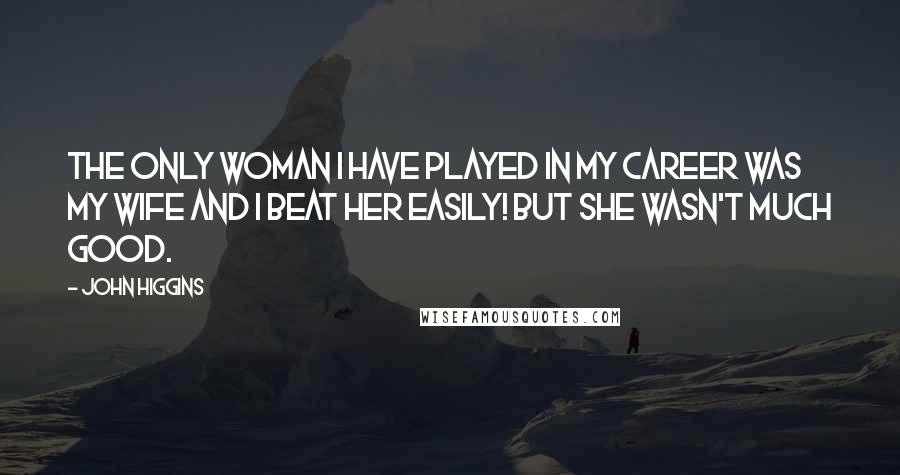 John Higgins Quotes: The only woman I have played in my career was my wife and I beat her easily! But she wasn't much good.