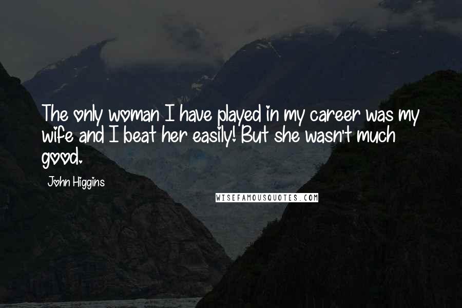 John Higgins Quotes: The only woman I have played in my career was my wife and I beat her easily! But she wasn't much good.