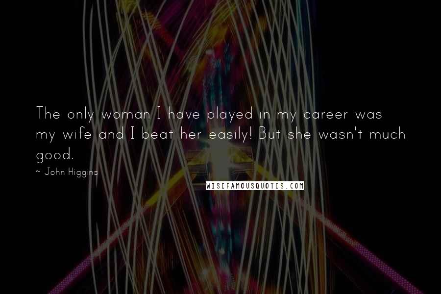 John Higgins Quotes: The only woman I have played in my career was my wife and I beat her easily! But she wasn't much good.