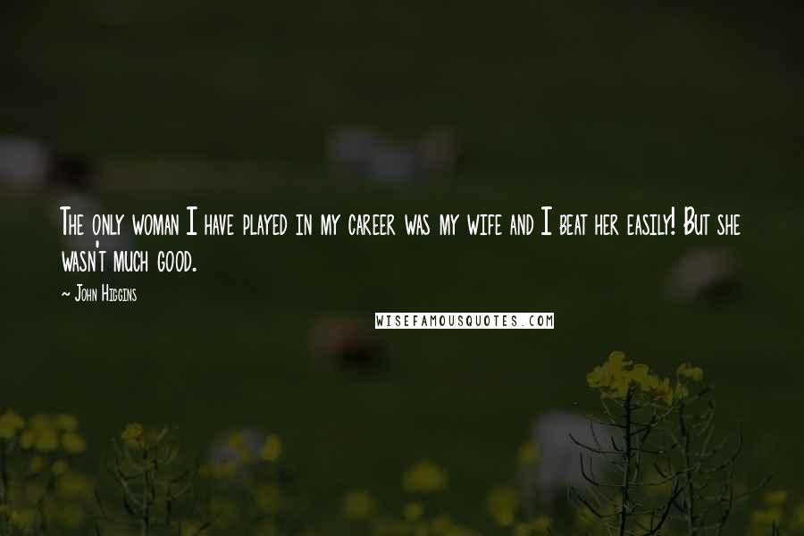 John Higgins Quotes: The only woman I have played in my career was my wife and I beat her easily! But she wasn't much good.