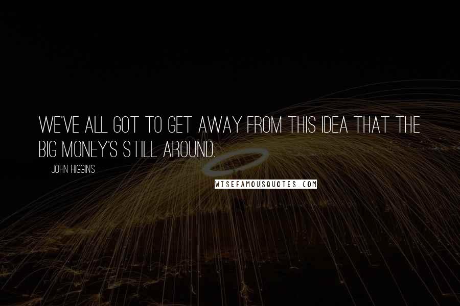 John Higgins Quotes: We've all got to get away from this idea that the big money's still around.