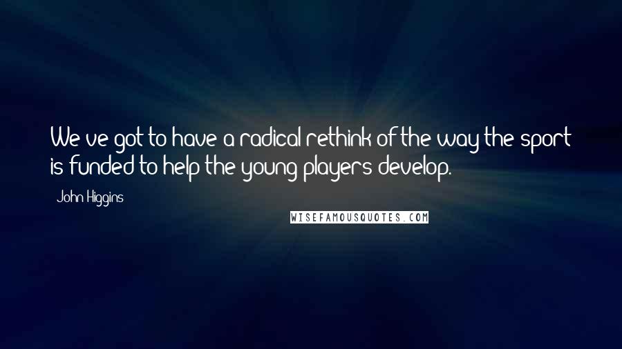 John Higgins Quotes: We've got to have a radical rethink of the way the sport is funded to help the young players develop.