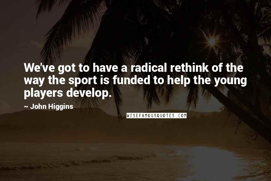 John Higgins Quotes: We've got to have a radical rethink of the way the sport is funded to help the young players develop.