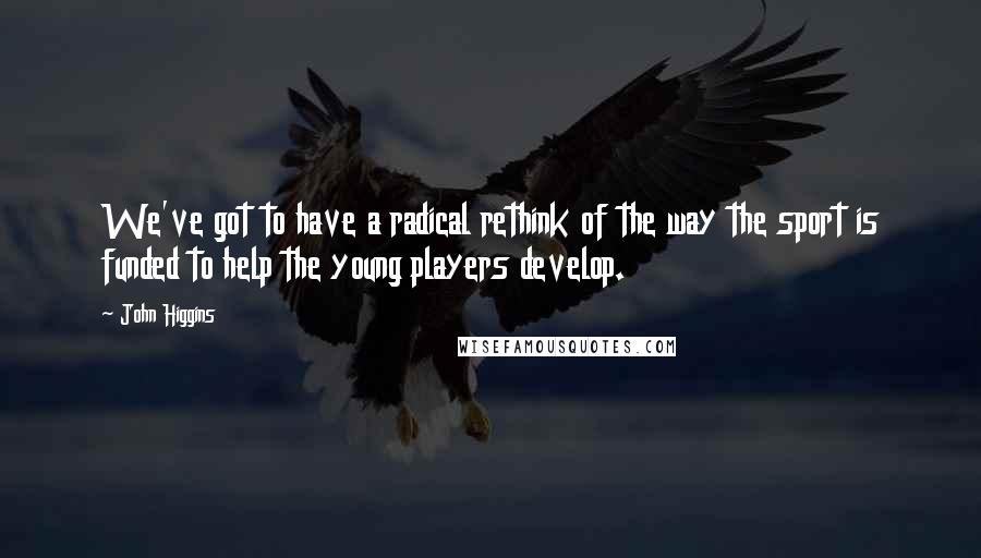 John Higgins Quotes: We've got to have a radical rethink of the way the sport is funded to help the young players develop.