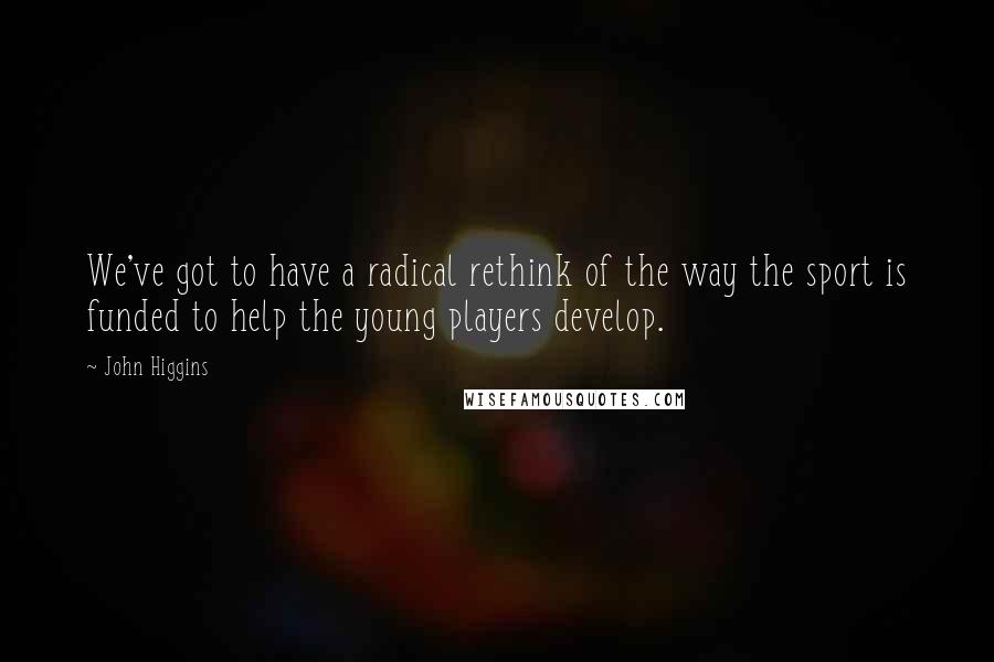 John Higgins Quotes: We've got to have a radical rethink of the way the sport is funded to help the young players develop.