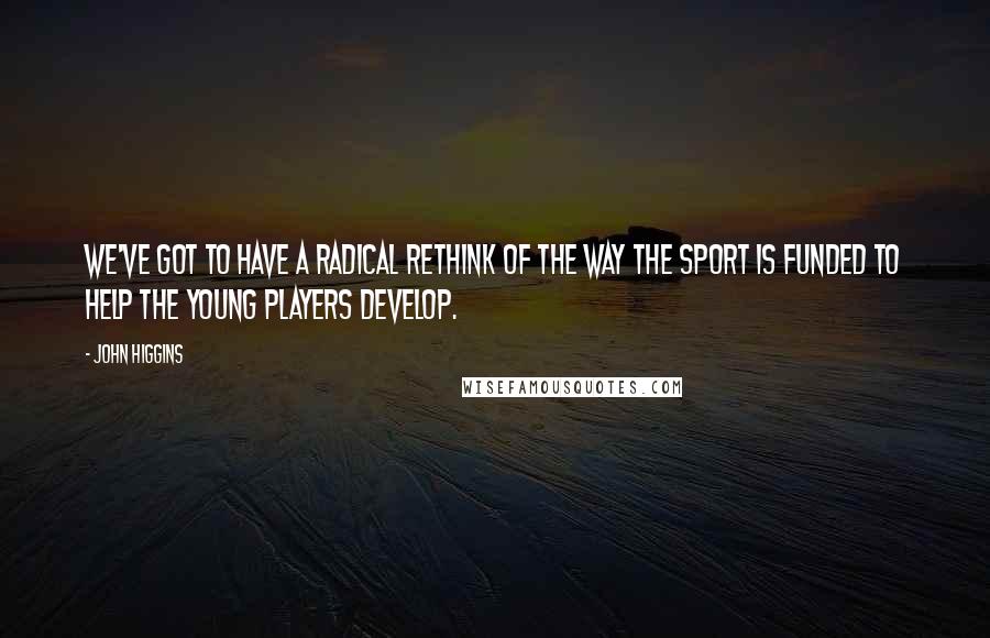 John Higgins Quotes: We've got to have a radical rethink of the way the sport is funded to help the young players develop.