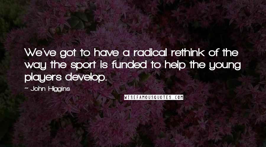 John Higgins Quotes: We've got to have a radical rethink of the way the sport is funded to help the young players develop.