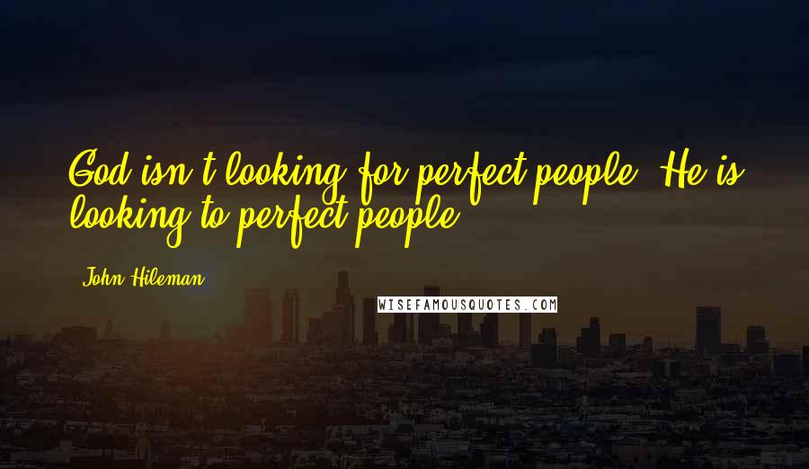 John Hileman Quotes: God isn't looking for perfect people. He is looking to perfect people.