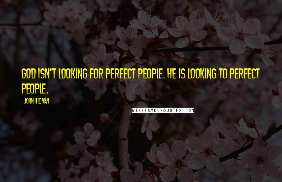 John Hileman Quotes: God isn't looking for perfect people. He is looking to perfect people.