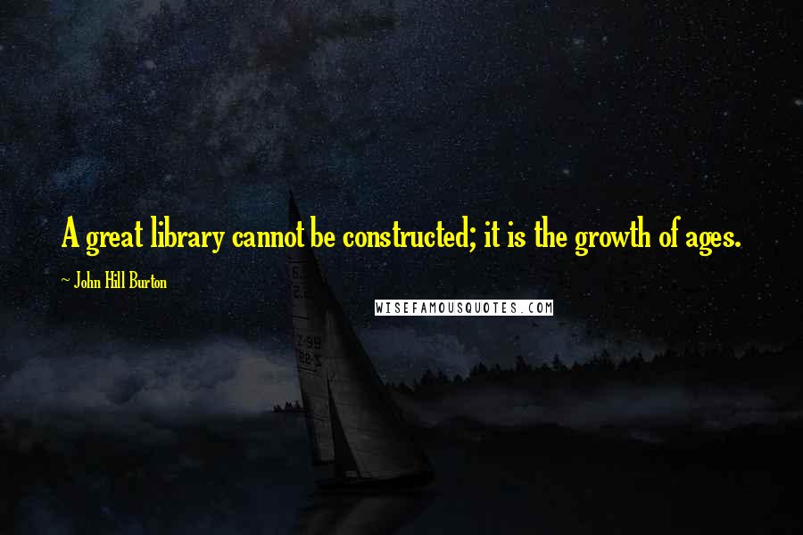 John Hill Burton Quotes: A great library cannot be constructed; it is the growth of ages.