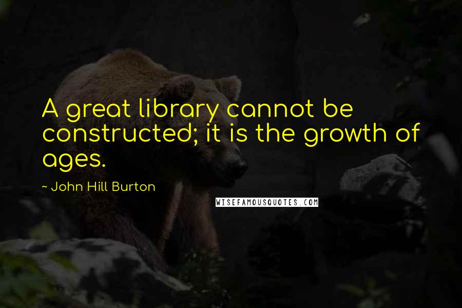 John Hill Burton Quotes: A great library cannot be constructed; it is the growth of ages.