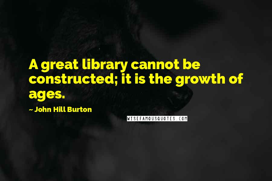John Hill Burton Quotes: A great library cannot be constructed; it is the growth of ages.