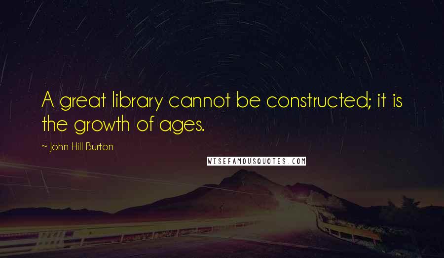 John Hill Burton Quotes: A great library cannot be constructed; it is the growth of ages.