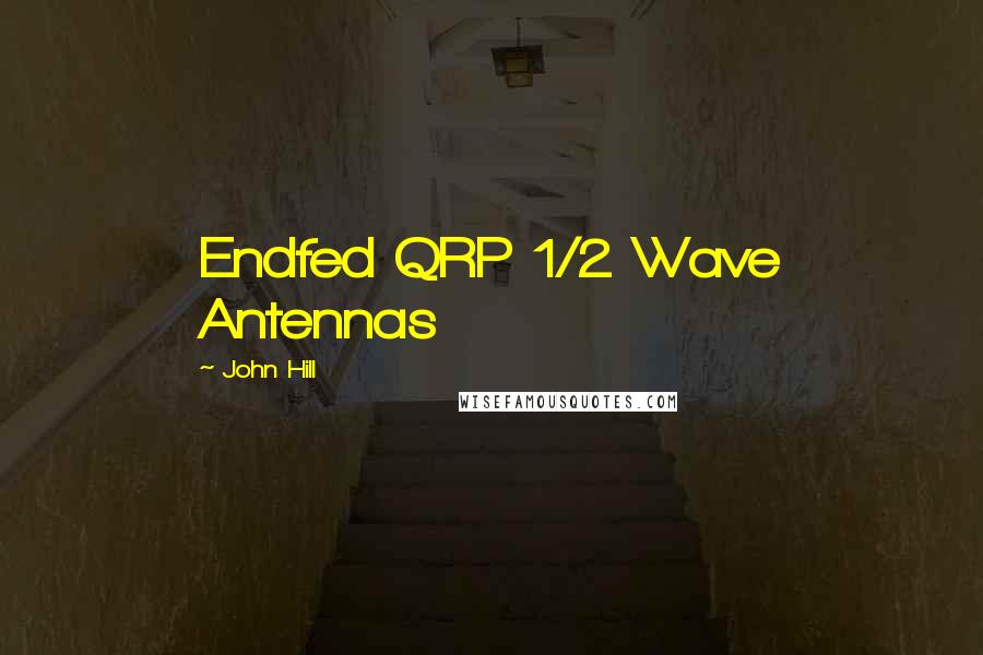 John Hill Quotes: Endfed QRP 1/2 Wave Antennas