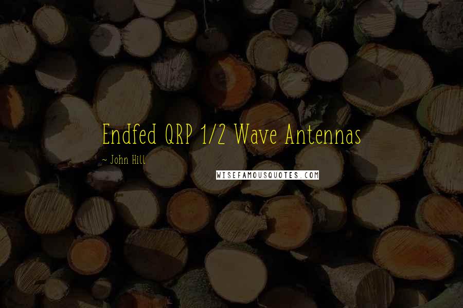 John Hill Quotes: Endfed QRP 1/2 Wave Antennas