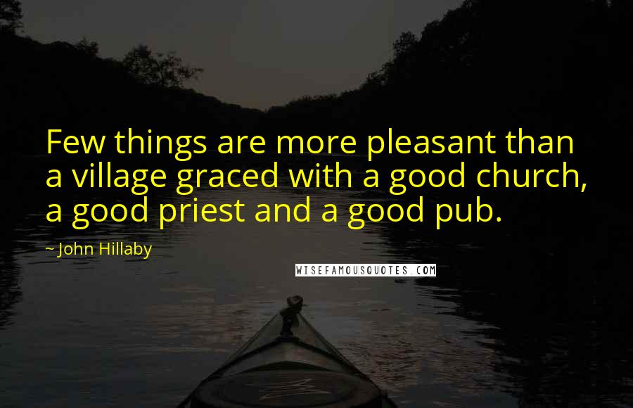 John Hillaby Quotes: Few things are more pleasant than a village graced with a good church, a good priest and a good pub.