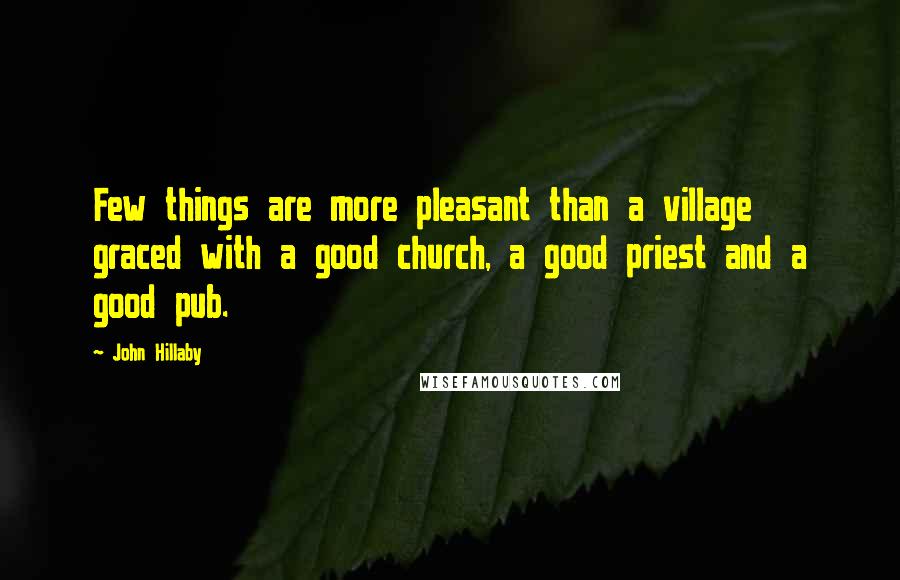 John Hillaby Quotes: Few things are more pleasant than a village graced with a good church, a good priest and a good pub.