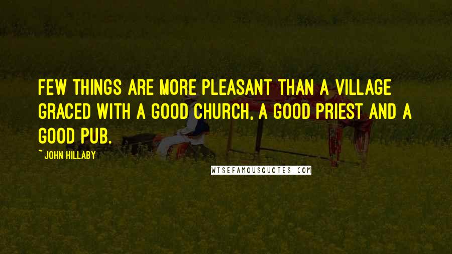 John Hillaby Quotes: Few things are more pleasant than a village graced with a good church, a good priest and a good pub.