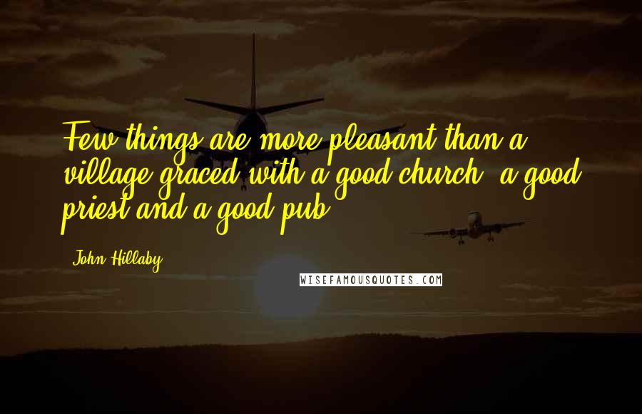 John Hillaby Quotes: Few things are more pleasant than a village graced with a good church, a good priest and a good pub.