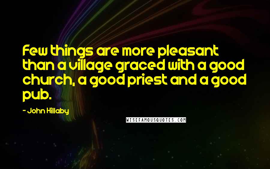 John Hillaby Quotes: Few things are more pleasant than a village graced with a good church, a good priest and a good pub.