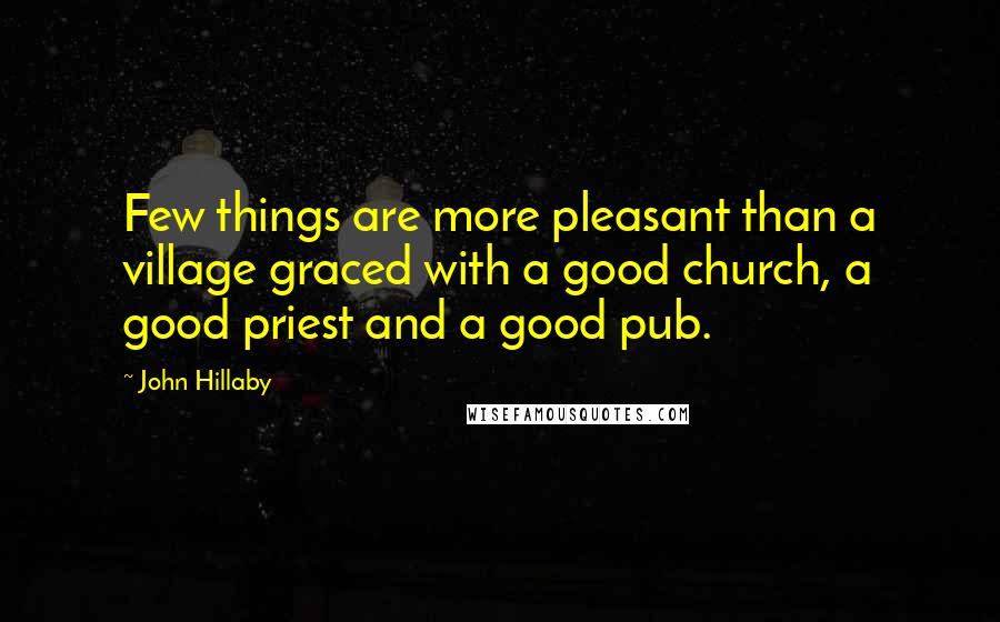 John Hillaby Quotes: Few things are more pleasant than a village graced with a good church, a good priest and a good pub.