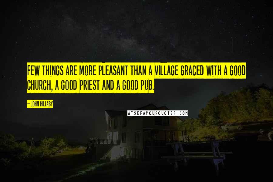 John Hillaby Quotes: Few things are more pleasant than a village graced with a good church, a good priest and a good pub.