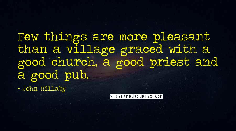 John Hillaby Quotes: Few things are more pleasant than a village graced with a good church, a good priest and a good pub.