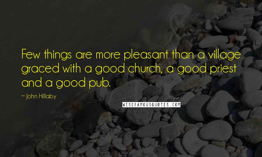 John Hillaby Quotes: Few things are more pleasant than a village graced with a good church, a good priest and a good pub.