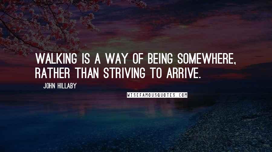 John Hillaby Quotes: Walking is a way of being somewhere, rather than striving to arrive.