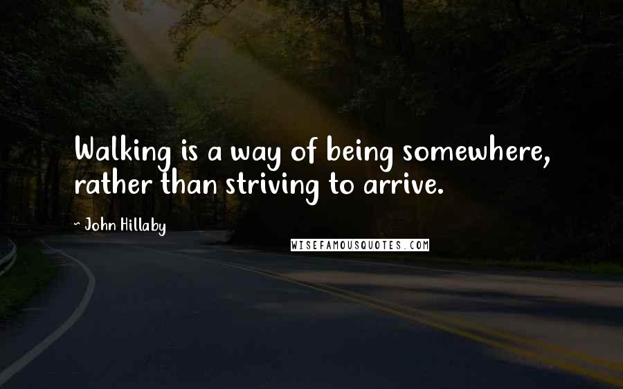 John Hillaby Quotes: Walking is a way of being somewhere, rather than striving to arrive.