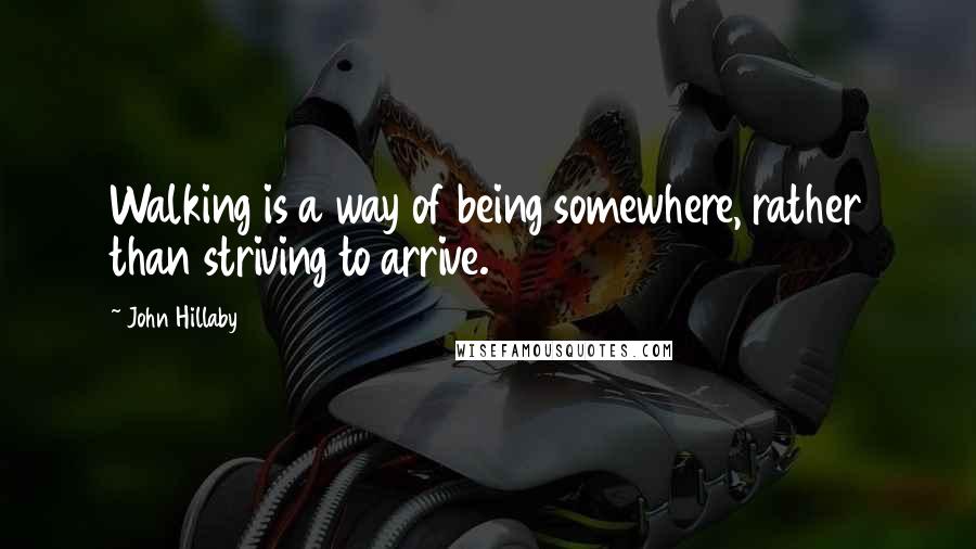 John Hillaby Quotes: Walking is a way of being somewhere, rather than striving to arrive.