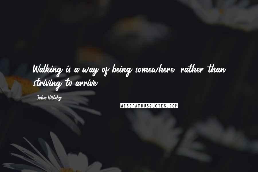 John Hillaby Quotes: Walking is a way of being somewhere, rather than striving to arrive.