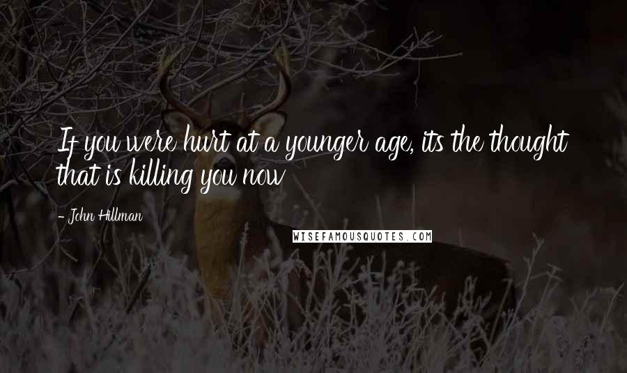 John Hillman Quotes: If you were hurt at a younger age, its the thought that is killing you now