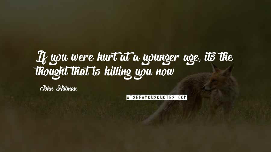 John Hillman Quotes: If you were hurt at a younger age, its the thought that is killing you now