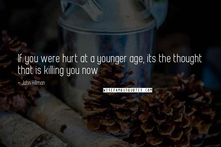 John Hillman Quotes: If you were hurt at a younger age, its the thought that is killing you now