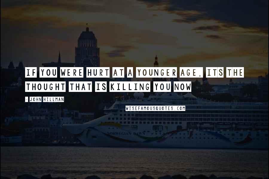 John Hillman Quotes: If you were hurt at a younger age, its the thought that is killing you now